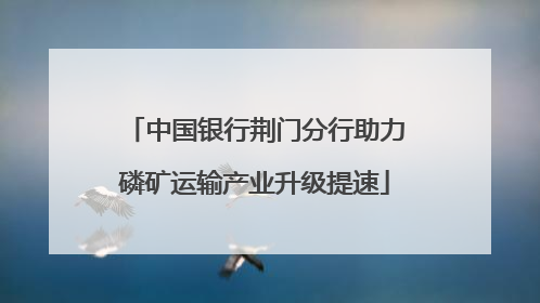 中国银行荆门分行助力磷矿运输产业升级提速
